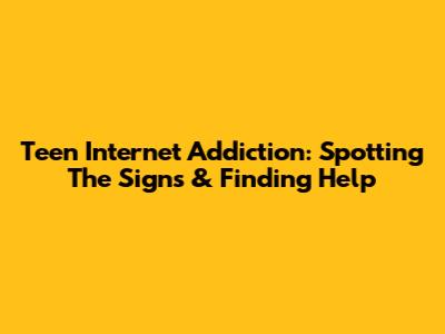 Teen Internet Addiction: Spotting The Signs & Finding Help