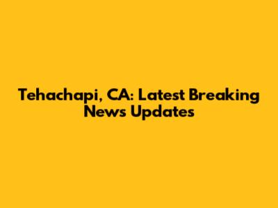 Tehachapi, CA: Latest Breaking News Updates