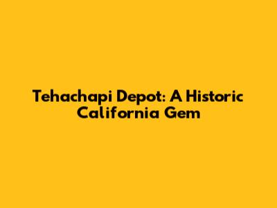 Tehachapi Depot: A Historic California Gem
