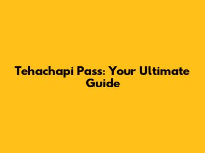 Tehachapi Pass: Your Ultimate Guide