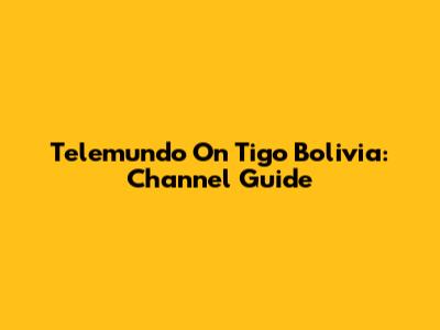 Telemundo On Tigo Bolivia: Channel Guide