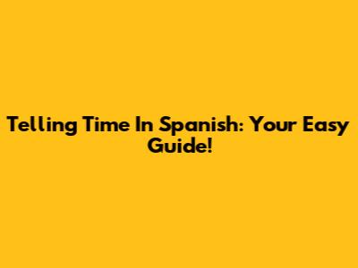 Telling Time In Spanish: Your Easy Guide!