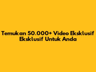 Temukan 50.000+ Video Eksklusif Eksklusif Untuk Anda