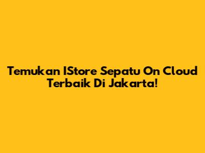 Temukan IStore Sepatu On Cloud Terbaik Di Jakarta!
