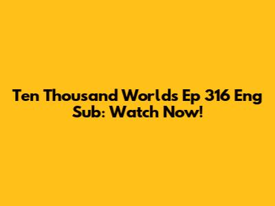 Ten Thousand Worlds Ep 316 Eng Sub: Watch Now!