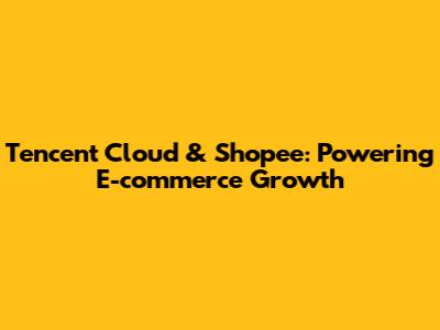 Tencent Cloud & Shopee: Powering E-commerce Growth