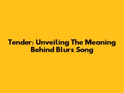 Tender: Unveiling The Meaning Behind Blur's Song