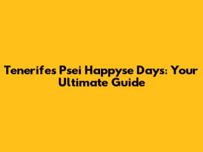 Tenerife's Psei Happyse Days: Your Ultimate Guide