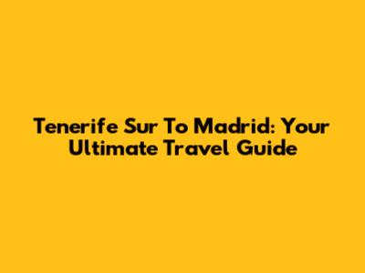 Tenerife Sur To Madrid: Your Ultimate Travel Guide