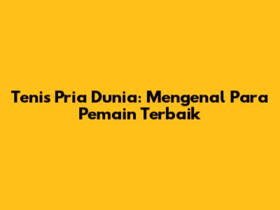 Tenis Pria Dunia: Mengenal Para Pemain Terbaik