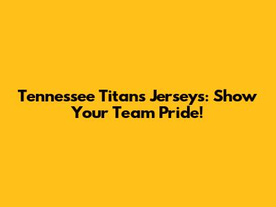 Tennessee Titans Jerseys: Show Your Team Pride!