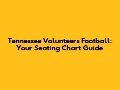 Tennessee Volunteers Football: Your Seating Chart Guide