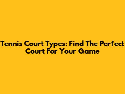 Tennis Court Types: Find The Perfect Court For Your Game
