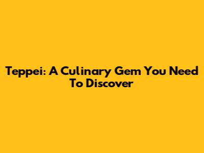 Teppei: A Culinary Gem You Need To Discover
