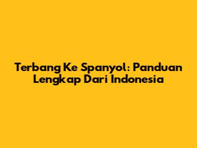 Terbang Ke Spanyol: Panduan Lengkap Dari Indonesia