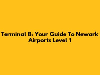 Terminal B: Your Guide To Newark Airport's Level 1