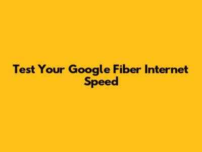 Test Your Google Fiber Internet Speed