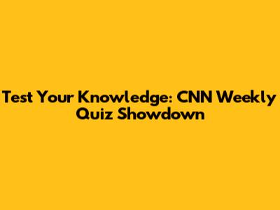 Test Your Knowledge: CNN Weekly Quiz Showdown