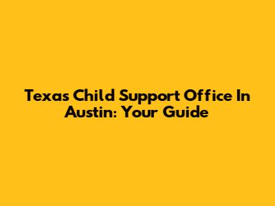 Texas Child Support Office In Austin: Your Guide