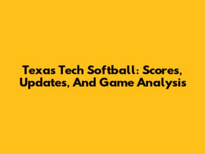 Texas Tech Softball: Scores, Updates, And Game Analysis