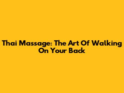 Thai Massage: The Art Of Walking On Your Back