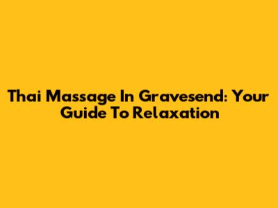 Thai Massage In Gravesend: Your Guide To Relaxation