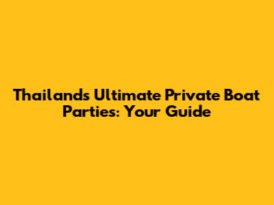 Thailand's Ultimate Private Boat Parties: Your Guide