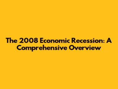 The 2008 Economic Recession: A Comprehensive Overview