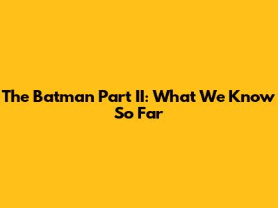 The Batman Part II: What We Know So Far