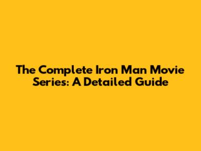 The Complete Iron Man Movie Series: A Detailed Guide