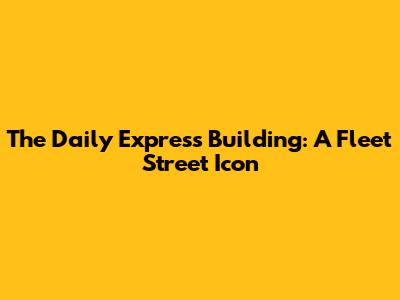 The Daily Express Building: A Fleet Street Icon