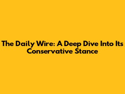 The Daily Wire: A Deep Dive Into Its Conservative Stance