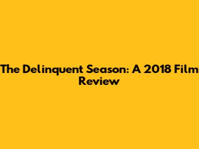 The Delinquent Season: A 2018 Film Review