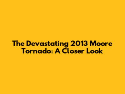 The Devastating 2013 Moore Tornado: A Closer Look