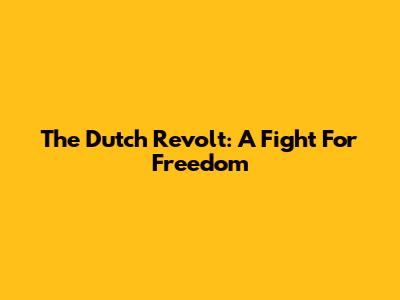 The Dutch Revolt: A Fight For Freedom