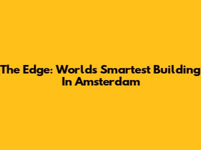 The Edge: World's Smartest Building In Amsterdam