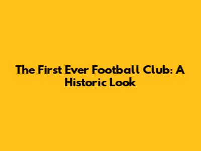 The First Ever Football Club: A Historic Look