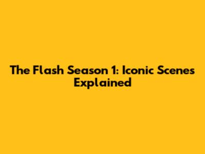 The Flash Season 1: Iconic Scenes Explained