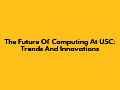 The Future Of Computing At USC: Trends And Innovations