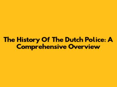 The History Of The Dutch Police: A Comprehensive Overview