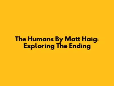 The Humans By Matt Haig: Exploring The Ending