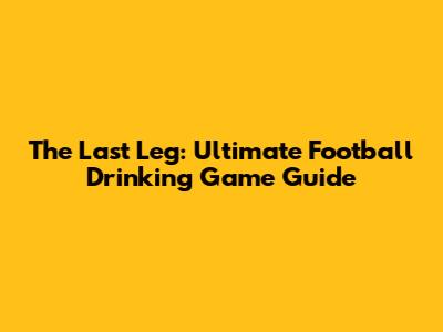 The Last Leg: Ultimate Football Drinking Game Guide