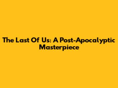 The Last Of Us: A Post-Apocalyptic Masterpiece