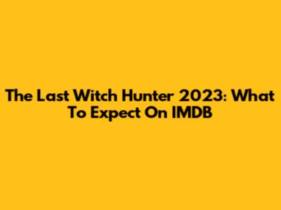 The Last Witch Hunter 2023: What To Expect On IMDB