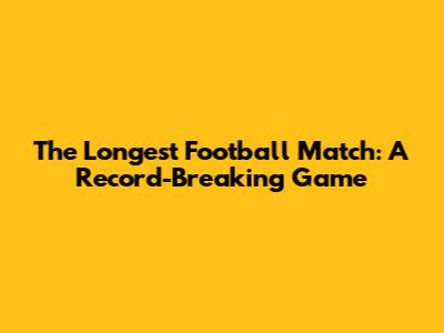 The Longest Football Match: A Record-Breaking Game