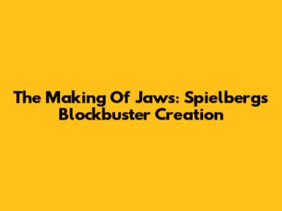 The Making Of Jaws: Spielberg's Blockbuster Creation