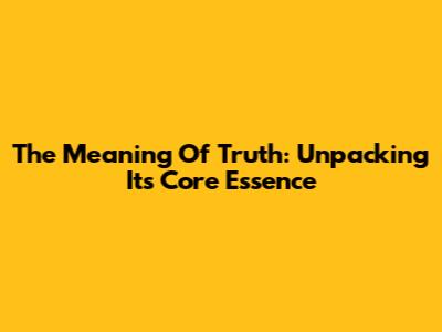 The Meaning Of Truth: Unpacking Its Core Essence