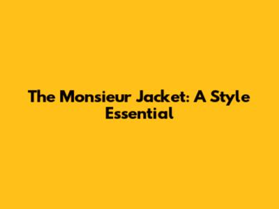 The Monsieur Jacket: A Style Essential