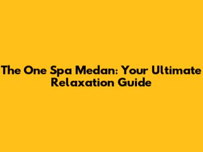The One Spa Medan: Your Ultimate Relaxation Guide