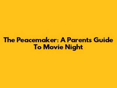 The Peacemaker: A Parent's Guide To Movie Night